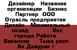 Дизайнер › Название организации ­ Бизнес-Партнер, ООО › Отрасль предприятия ­ Дизайн › Минимальный оклад ­ 25 000 - Все города Работа » Вакансии   . Тыва респ.,Ак-Довурак г.